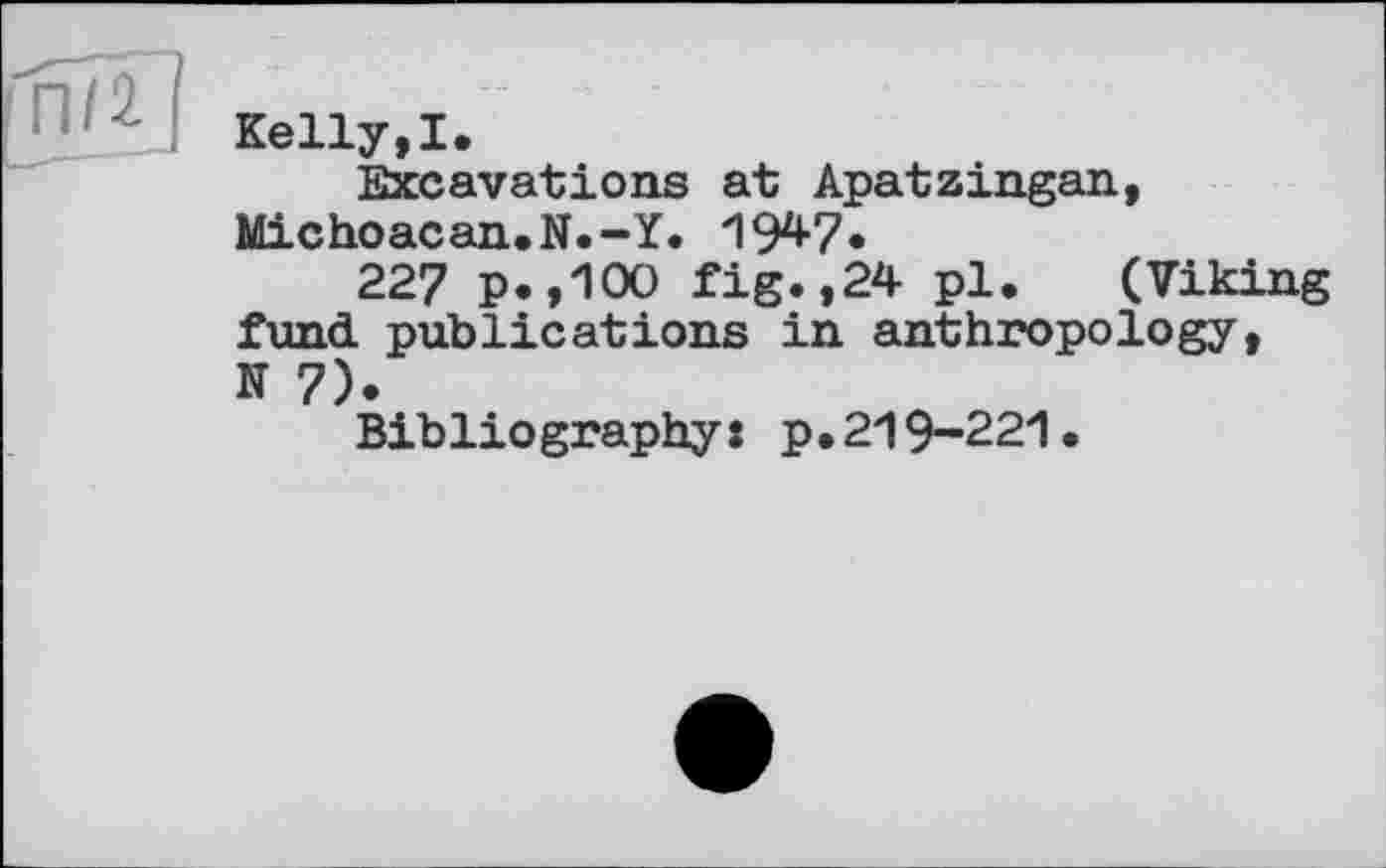 ﻿Kelly,I.
Excavations at Apatzingan, Michoacan.N.-Y. 19*7«
227 p.,100 fig.,24 pl. (Viking fund publications in anthropology, N 7).
Bibliography: p.219-221.